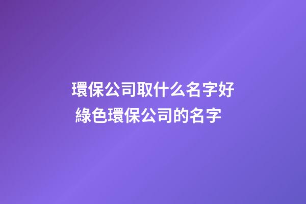 環保公司取什么名字好 綠色環保公司的名字-第1張-公司起名-玄機派